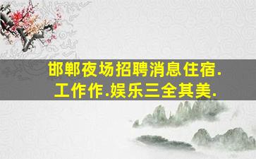 邯郸夜场招聘消息住宿.工作作.娱乐三全其美.